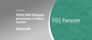 FENCOM: Otimização de processos e redução de custos com as soluções da Arquivar